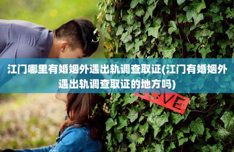 江门哪里有婚姻外遇出轨调查取证(江门有婚姻外遇出轨调查取证的地方吗)