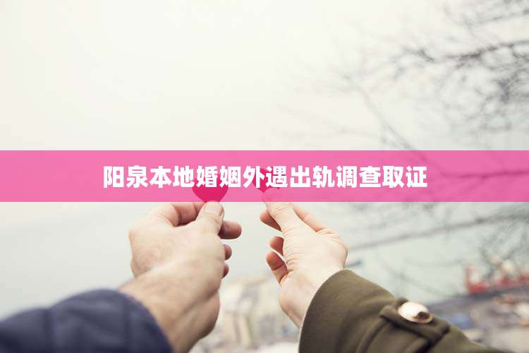 阳泉本地婚姻外遇出轨调查取证