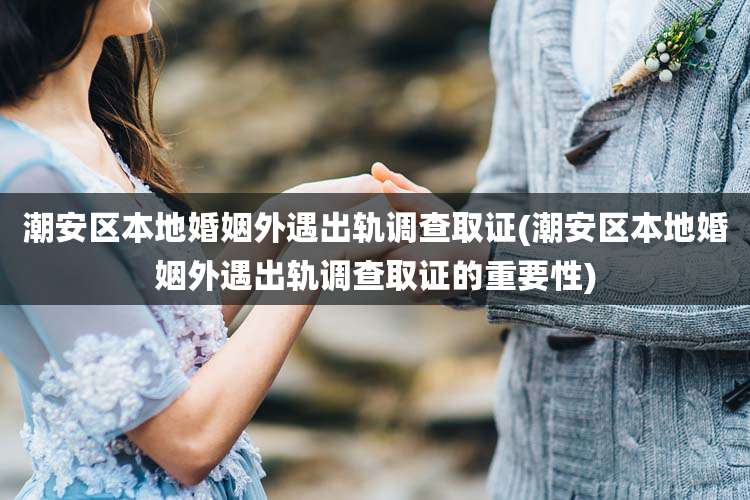 潮安区本地婚姻外遇出轨调查取证(潮安区本地婚姻外遇出轨调查取证的重要性)