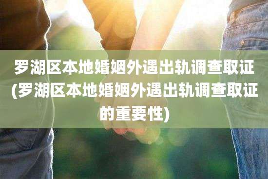 罗湖区本地婚姻外遇出轨调查取证(罗湖区本地婚姻外遇出轨调查取证的重要性)