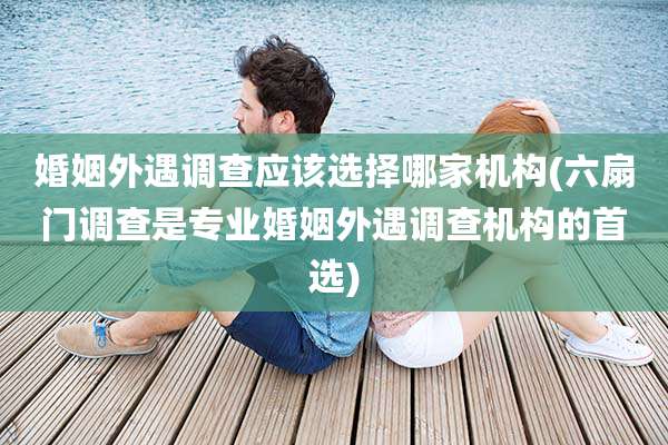 婚姻外遇调查应该选择哪家机构(六扇门调查是专业婚姻外遇调查机构的首选)
