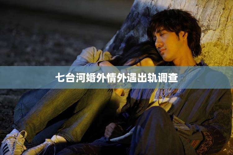 七台河婚外情外遇出轨调查