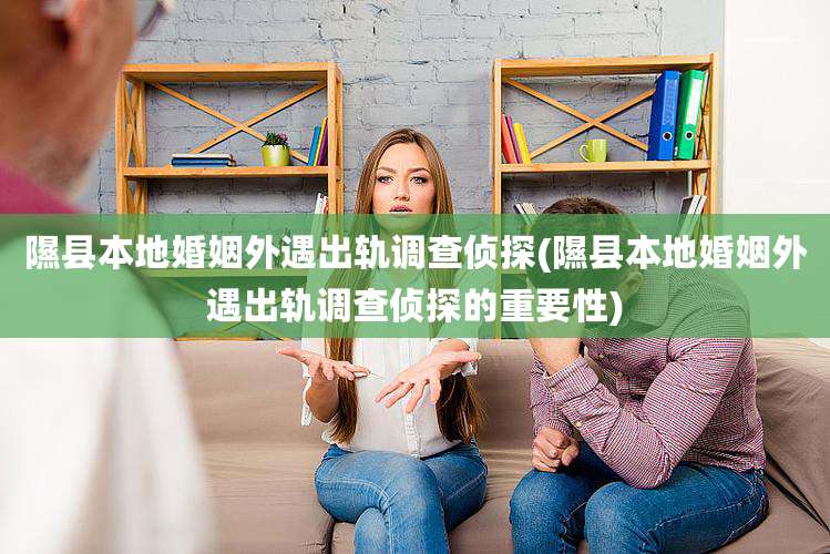 隰县本地婚姻外遇出轨调查侦探(隰县本地婚姻外遇出轨调查侦探的重要性)