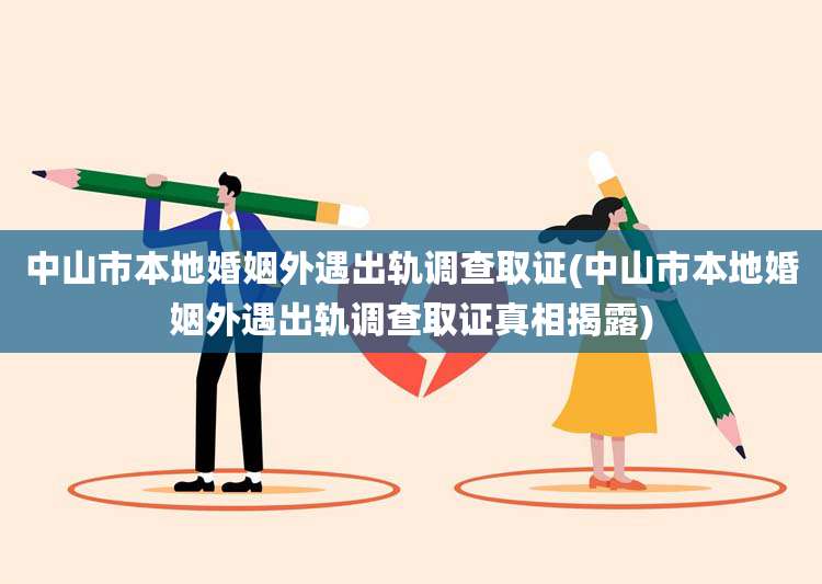 中山市本地婚姻外遇出轨调查取证(中山市本地婚姻外遇出轨调查取证真相揭露)