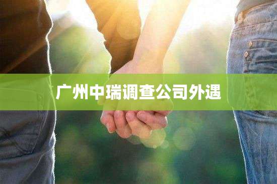 广州中瑞调查公司外遇