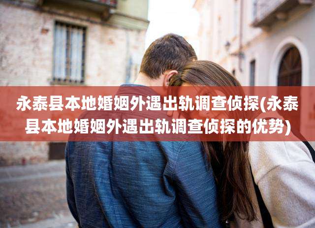永泰县本地婚姻外遇出轨调查侦探(永泰县本地婚姻外遇出轨调查侦探的优势)