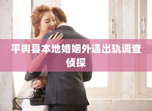 平舆县本地婚姻外遇出轨调查侦探