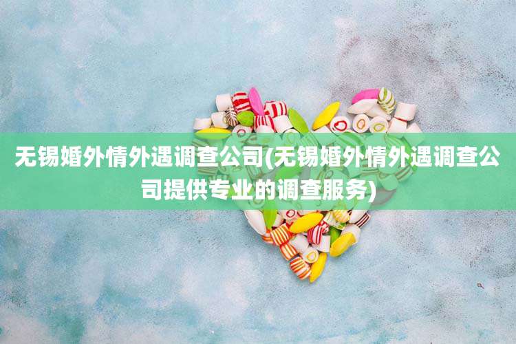 无锡婚外情外遇调查公司(无锡婚外情外遇调查公司提供专业的调查服务)