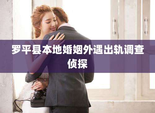 罗平县本地婚姻外遇出轨调查侦探