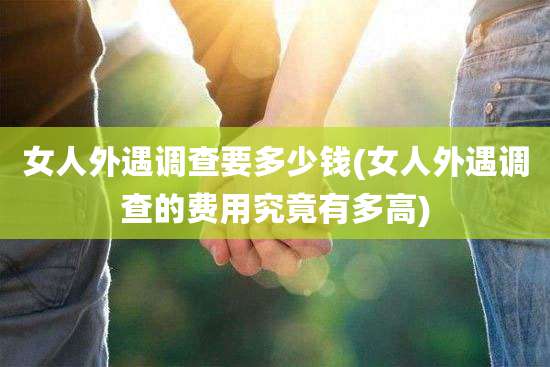 女人外遇调查要多少钱(女人外遇调查的费用究竟有多高)