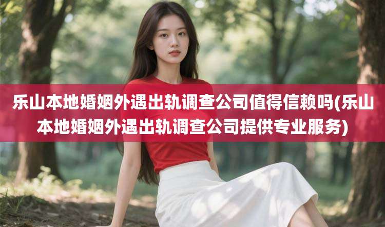 乐山本地婚姻外遇出轨调查公司值得信赖吗(乐山本地婚姻外遇出轨调查公司提供专业服务)
