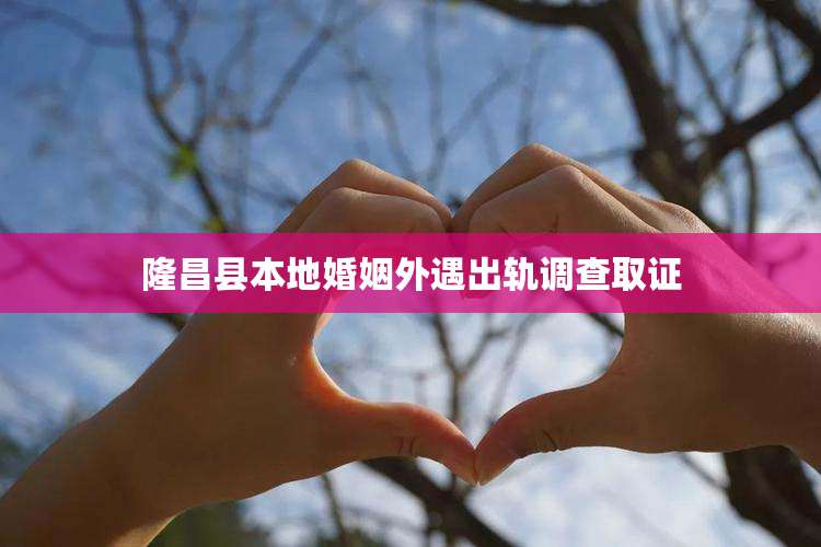 隆昌县本地婚姻外遇出轨调查取证