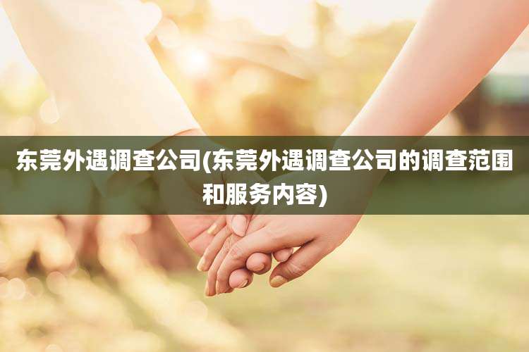东莞外遇调查公司(东莞外遇调查公司的调查范围和服务内容)