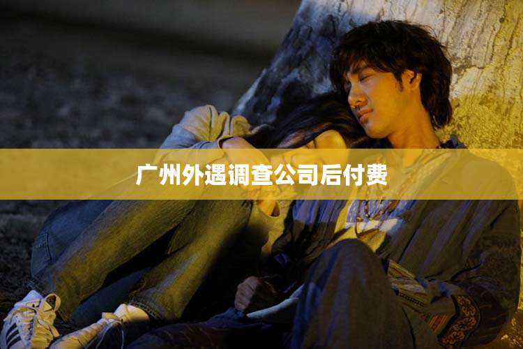 广州外遇调查公司后付费