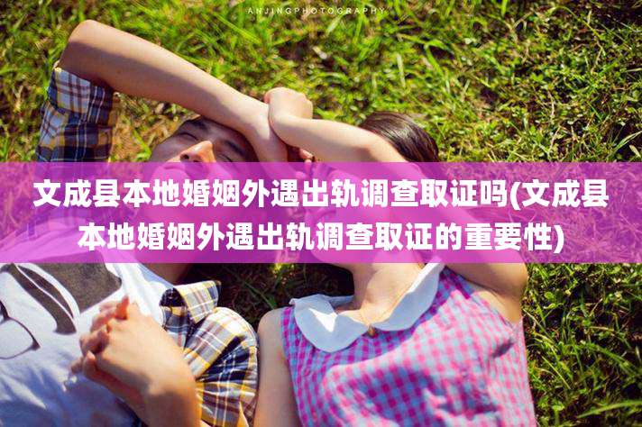文成县本地婚姻外遇出轨调查取证吗(文成县本地婚姻外遇出轨调查取证的重要性)