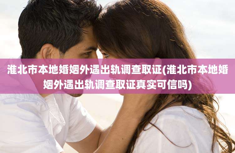 淮北市本地婚姻外遇出轨调查取证(淮北市本地婚姻外遇出轨调查取证真实可信吗)