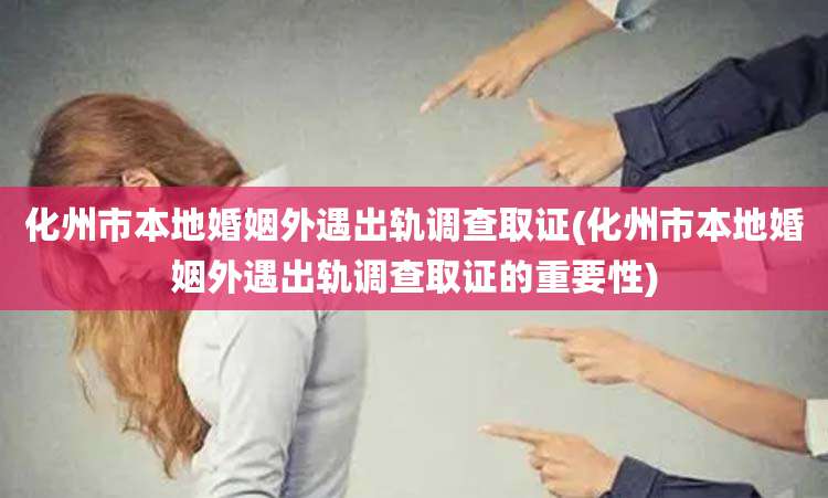 化州市本地婚姻外遇出轨调查取证(化州市本地婚姻外遇出轨调查取证的重要性)