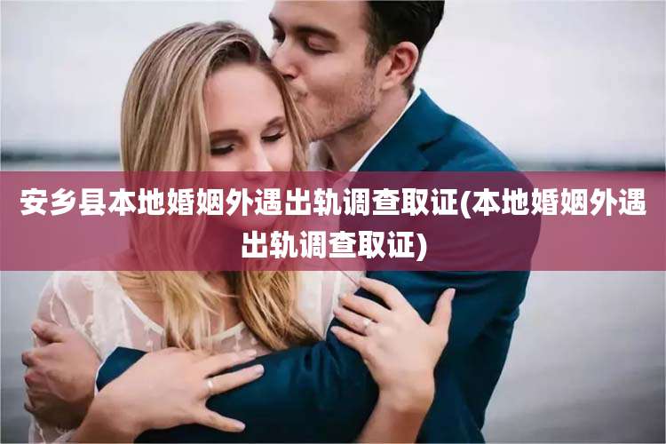 安乡县本地婚姻外遇出轨调查取证(本地婚姻外遇出轨调查取证)