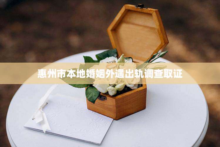 惠州市本地婚姻外遇出轨调查取证