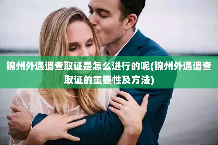锦州外遇调查取证是怎么进行的呢(锦州外遇调查取证的重要性及方法)