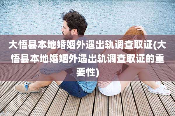 大悟县本地婚姻外遇出轨调查取证(大悟县本地婚姻外遇出轨调查取证的重要性)