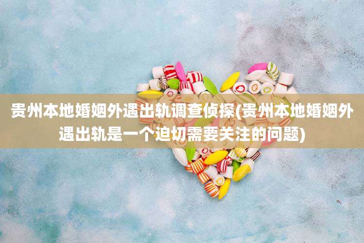 贵州本地婚姻外遇出轨调查侦探(贵州本地婚姻外遇出轨是一个迫切需要关注的问题)