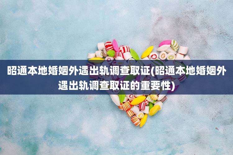 昭通本地婚姻外遇出轨调查取证(昭通本地婚姻外遇出轨调查取证的重要性)