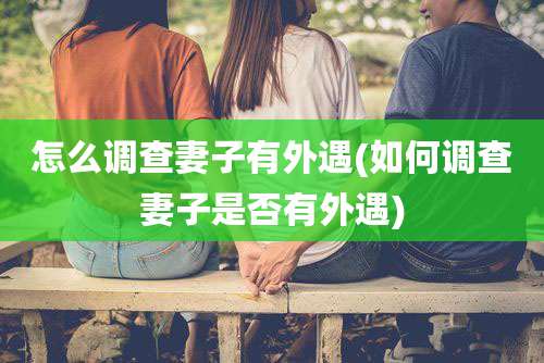 怎么调查妻子有外遇(如何调查妻子是否有外遇)