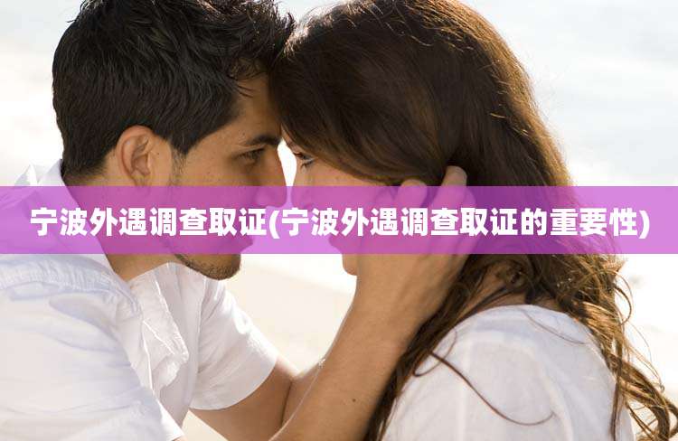 宁波外遇调查取证(宁波外遇调查取证的重要性)