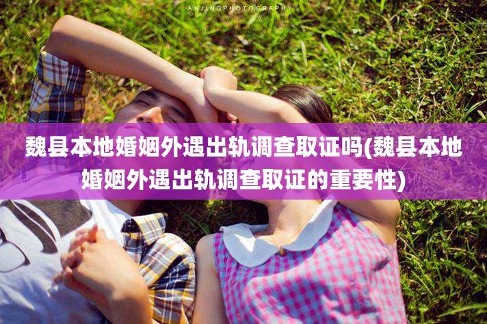 魏县本地婚姻外遇出轨调查取证吗(魏县本地婚姻外遇出轨调查取证的重要性)