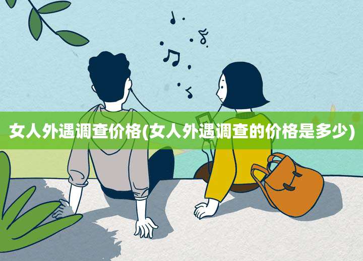 女人外遇调查价格(女人外遇调查的价格是多少)