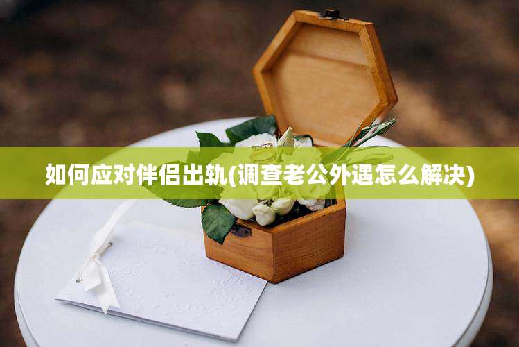 如何应对伴侣出轨(调查老公外遇怎么解决)