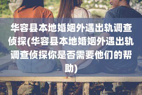 华容县本地婚姻外遇出轨调查侦探(华容县本地婚姻外遇出轨调查侦探你是否需要他们的帮助)