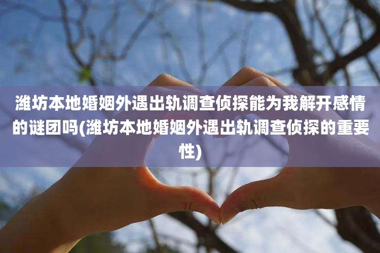 潍坊本地婚姻外遇出轨调查侦探能为我解开感情的谜团吗(潍坊本地婚姻外遇出轨调查侦探的重要性)