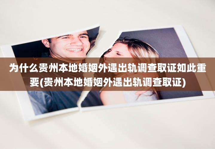 为什么贵州本地婚姻外遇出轨调查取证如此重要(贵州本地婚姻外遇出轨调查取证)