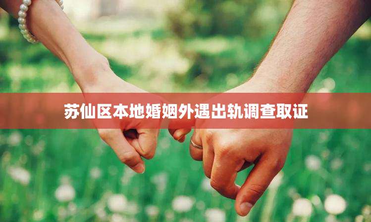 苏仙区本地婚姻外遇出轨调查取证