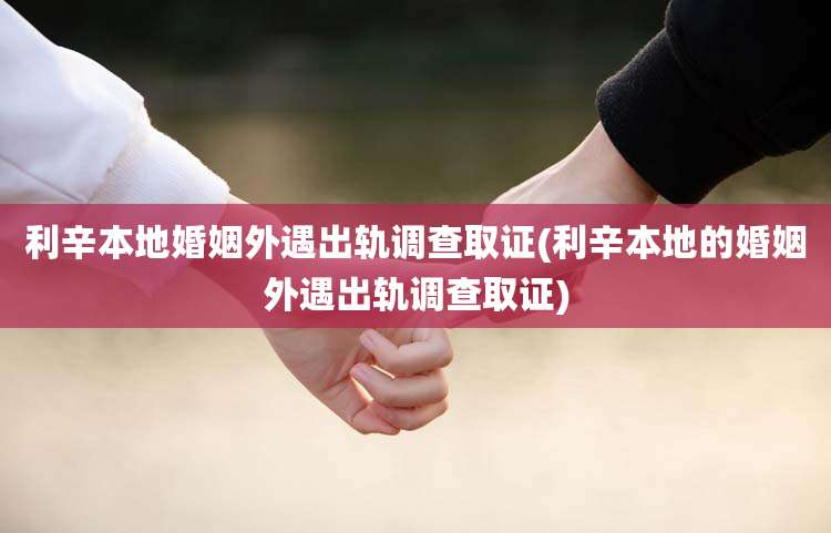 利辛本地婚姻外遇出轨调查取证(利辛本地的婚姻外遇出轨调查取证)