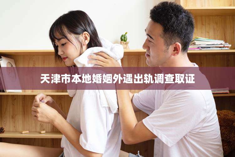 天津市本地婚姻外遇出轨调查取证