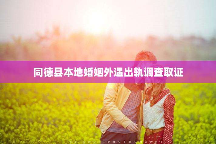同德县本地婚姻外遇出轨调查取证