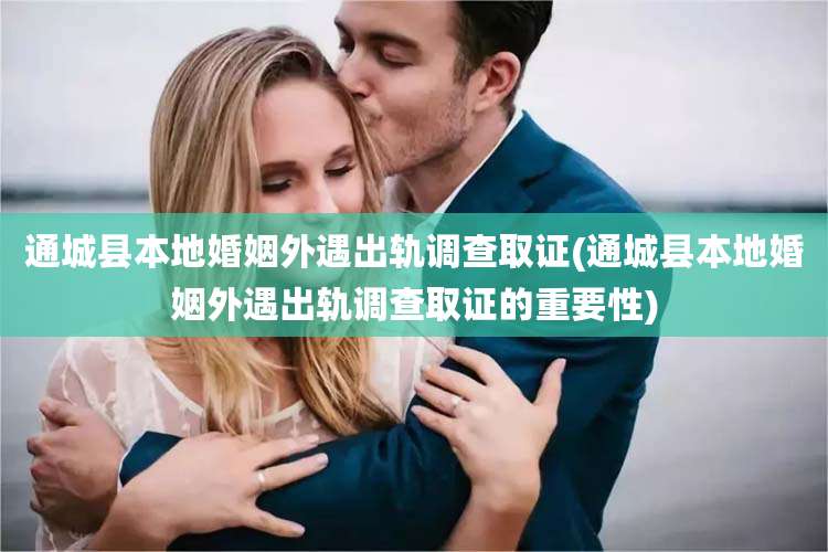 通城县本地婚姻外遇出轨调查取证(通城县本地婚姻外遇出轨调查取证的重要性)