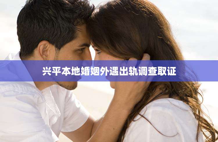 兴平本地婚姻外遇出轨调查取证