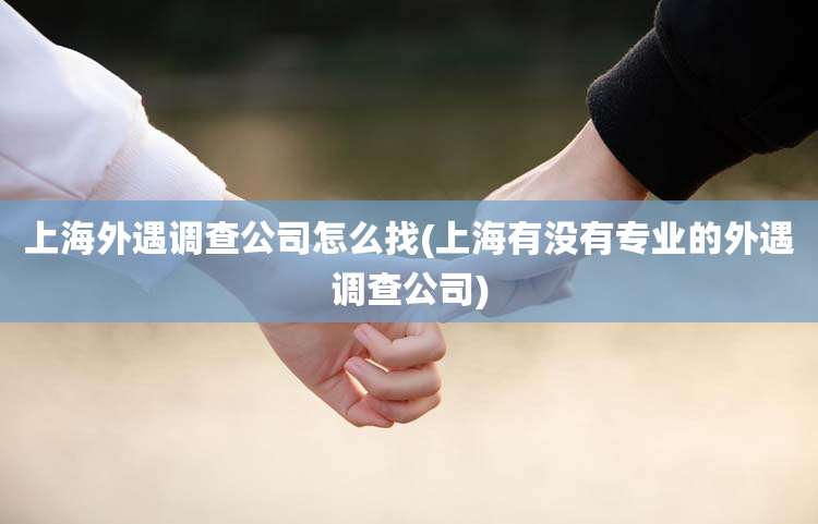 上海外遇调查公司怎么找(上海有没有专业的外遇调查公司)
