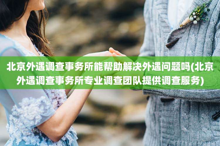 北京外遇调查事务所能帮助解决外遇问题吗(北京外遇调查事务所专业调查团队提供调查服务)