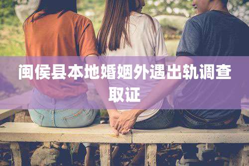 闽侯县本地婚姻外遇出轨调查取证