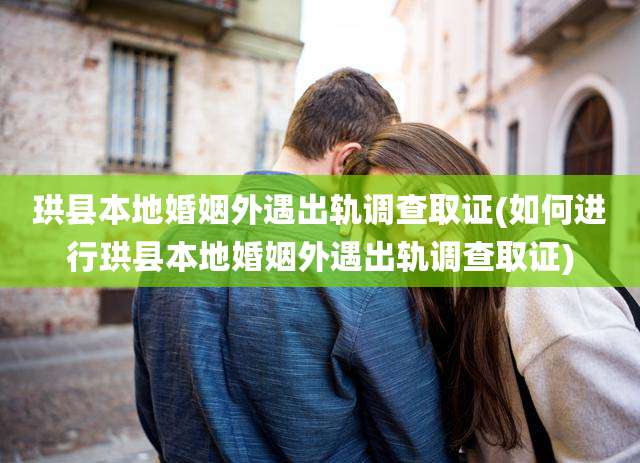 珙县本地婚姻外遇出轨调查取证(如何进行珙县本地婚姻外遇出轨调查取证)