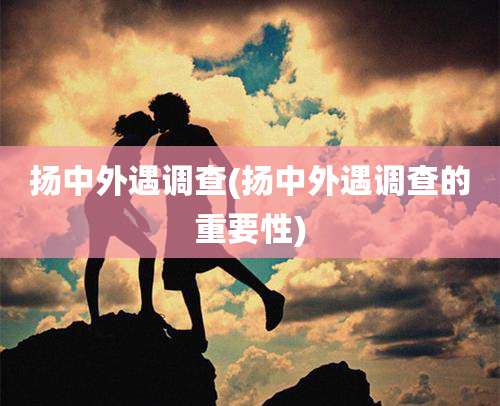 扬中外遇调查(扬中外遇调查的重要性)