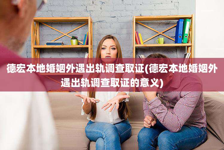 德宏本地婚姻外遇出轨调查取证(德宏本地婚姻外遇出轨调查取证的意义)