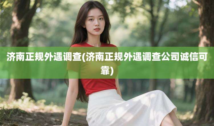 济南正规外遇调查(济南正规外遇调查公司诚信可靠)