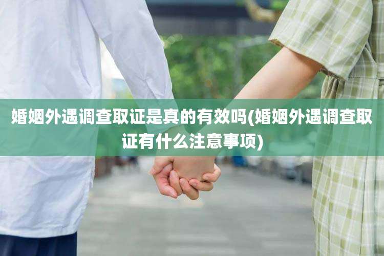 婚姻外遇调查取证是真的有效吗(婚姻外遇调查取证有什么注意事项)