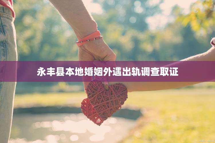 永丰县本地婚姻外遇出轨调查取证